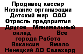 Продавец-кассир › Название организации ­ Детский мир, ОАО › Отрасль предприятия ­ Другое › Минимальный оклад ­ 30 000 - Все города Работа » Вакансии   . Ямало-Ненецкий АО,Салехард г.